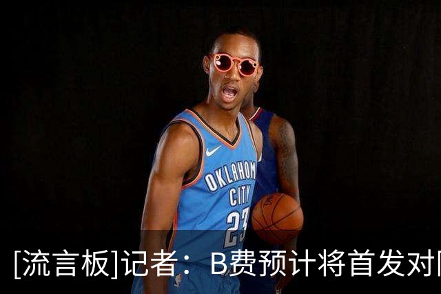 [流言板]记者：B费预计将首发对阵切尔西，卡里克和他解释了替补原因
